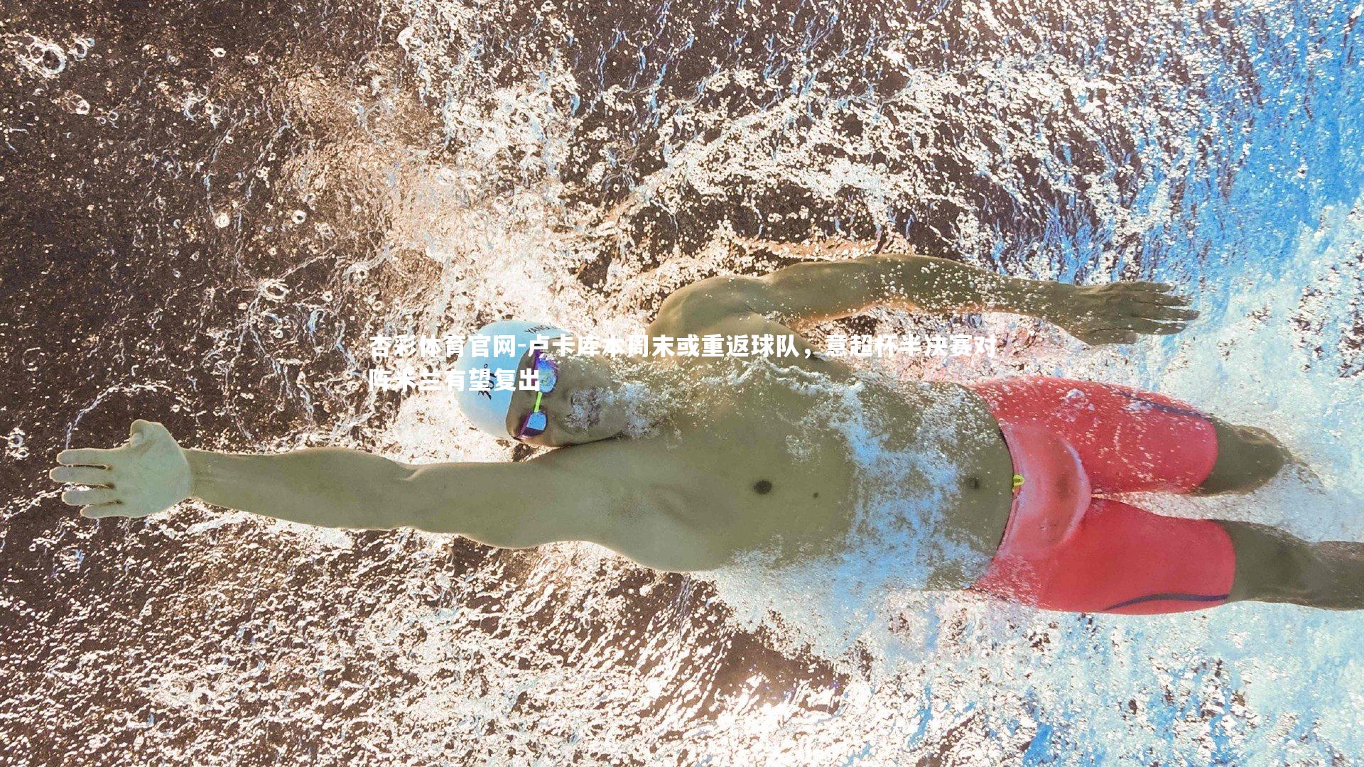 杏彩体育官网-卢卡库本周末或重返球队，意超杯半决赛对阵米兰有望复出